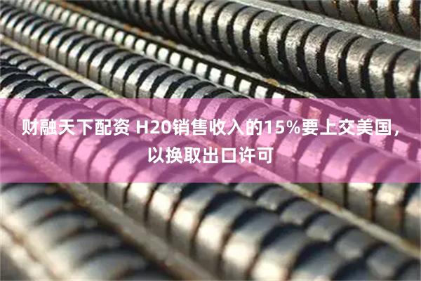 财融天下配资 H20销售收入的15%要上交美国，以换取出口许可