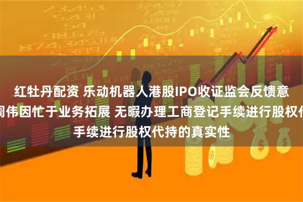 红牡丹配资 乐动机器人港股IPO收证监会反馈意见：董事长周伟因忙于业务拓展 无暇办理工商登记手续进行股权代持的真实性