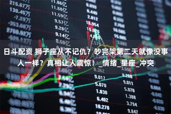 日斗配资 狮子座从不记仇？吵完架第二天就像没事人一样？真相让人震惊！_情绪_星座_冲突