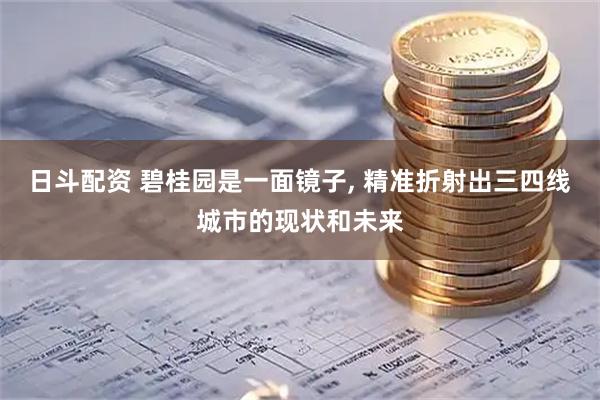 日斗配资 碧桂园是一面镜子, 精准折射出三四线城市的现状和未来