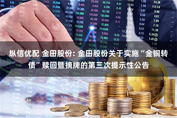 纵信优配 金田股份: 金田股份关于实施“金铜转债”赎回暨摘牌的第三次提示性公告