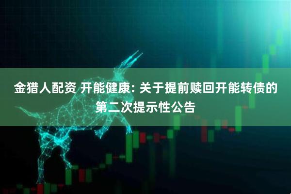 金猎人配资 开能健康: 关于提前赎回开能转债的第二次提示性公告