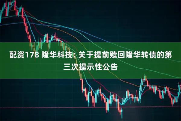 配资178 隆华科技: 关于提前赎回隆华转债的第三次提示性公告