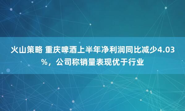 火山策略 重庆啤酒上半年净利润同比减少4.03%，公司称销量表现优于行业