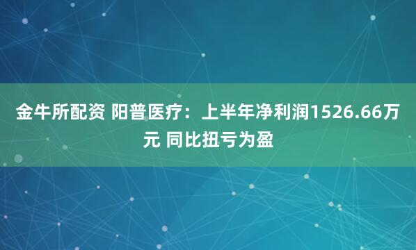 金牛所配资 阳普医疗：上半年净利润1526.66万元 同比扭亏为盈