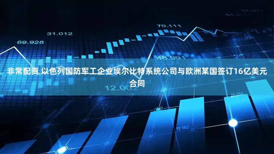 非常配资 以色列国防军工企业埃尔比特系统公司与欧洲某国签订16亿美元合同
