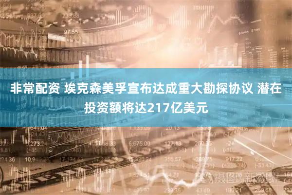 非常配资 埃克森美孚宣布达成重大勘探协议 潜在投资额将达217亿美元