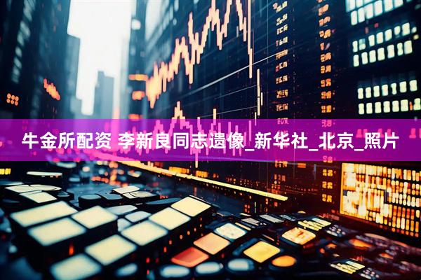 牛金所配资 李新良同志遗像_新华社_北京_照片