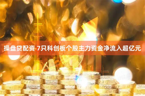 操盘贷配资 7只科创板个股主力资金净流入超亿元