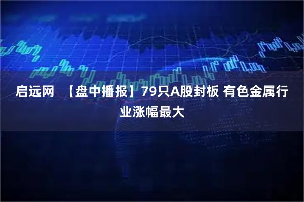 启远网  【盘中播报】79只A股封板 有色金属行业涨幅最大