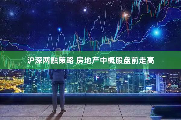 沪深两融策略 房地产中概股盘前走高