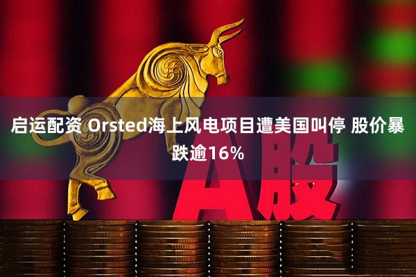 启运配资 Orsted海上风电项目遭美国叫停 股价暴跌逾16%