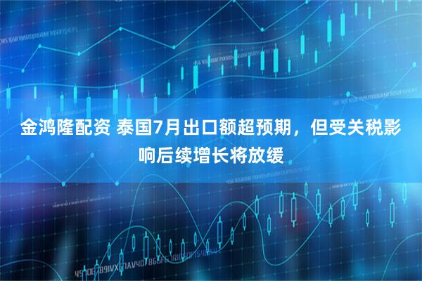 金鸿隆配资 泰国7月出口额超预期，但受关税影响后续增长将放缓