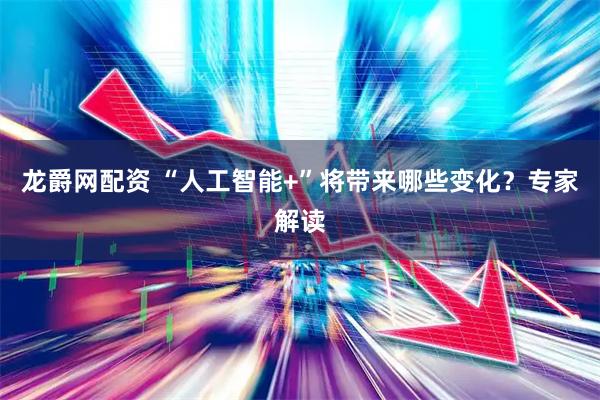 龙爵网配资 “人工智能+”将带来哪些变化？专家解读