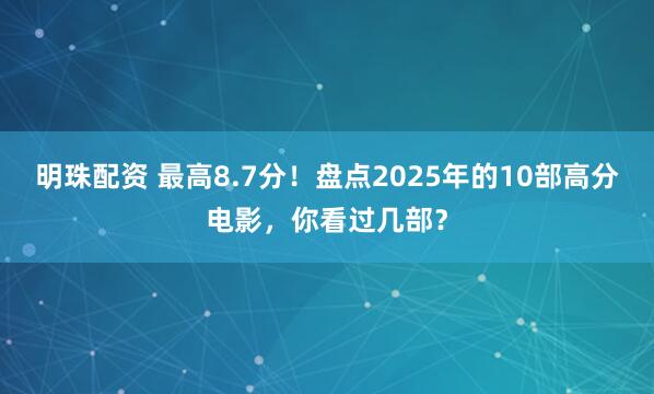 明珠配资 最高8.7分！盘点2025年的10部高分电影，你看过几部？
