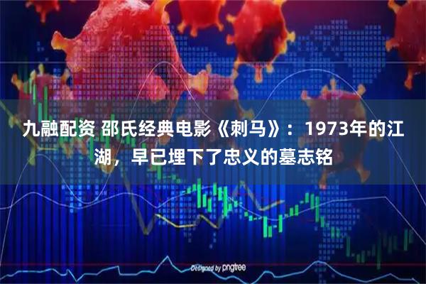 九融配资 邵氏经典电影《刺马》：1973年的江湖，早已埋下了忠义的墓志铭