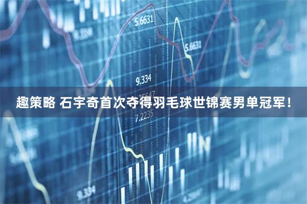 趣策略 石宇奇首次夺得羽毛球世锦赛男单冠军！