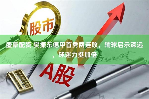 盛豪配资 樊振东德甲首秀两连败，输球启示深远，球迷力挺加倍