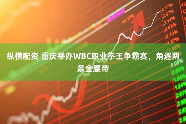 纵横配资 重庆举办WBC职业拳王争霸赛，角逐两条金腰带