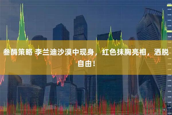 叁酶策略 李兰迪沙漠中现身，红色抹胸亮相，洒脱自由！