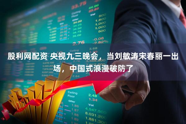 股利网配资 央视九三晚会，当刘敏涛宋春丽一出场，中国式浪漫破防了