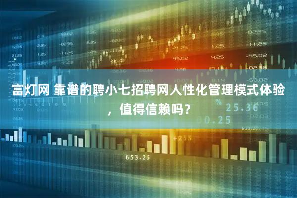 富灯网 靠谱的聘小七招聘网人性化管理模式体验，值得信赖吗？