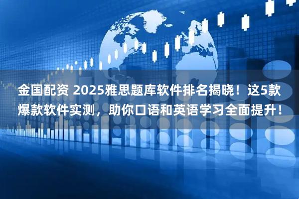 金国配资 2025雅思题库软件排名揭晓！这5款爆款软件实测，助你口语和英语学习全面提升！