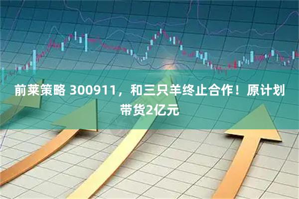 前莱策略 300911，和三只羊终止合作！原计划带货2亿元