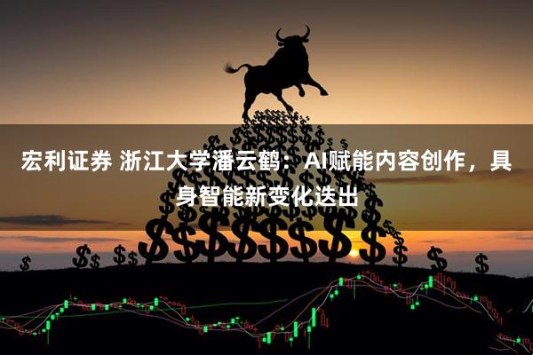 宏利证券 浙江大学潘云鹤：AI赋能内容创作，具身智能新变化迭出