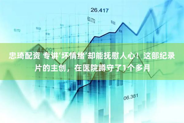 忠琦配资 专讲‘坏情绪’却能抚慰人心！这部纪录片的主创，在医院蹲守了1个多月