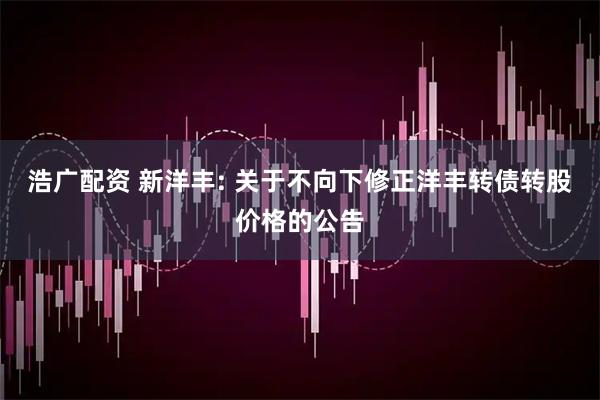 浩广配资 新洋丰: 关于不向下修正洋丰转债转股价格的公告