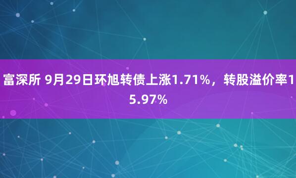富深所 9月29日环旭转债上涨1.71%，转股溢价率15.97%