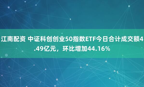 江南配资 中证科创创业50指数ETF今日合计成交额4.49亿元，环比增加44.16%