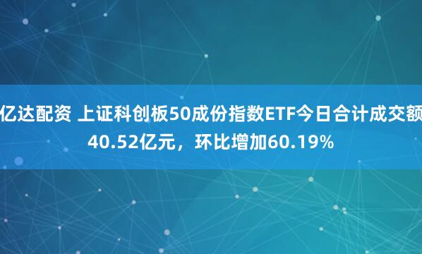 亿达配资 上证科创板50成份指数ETF今日合计成交额40.52亿元，环比增加60.19%