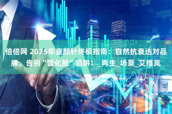 倍倍网 2025年童颜针终极指南：自然抗衰选对品牌，告别“馒化脸”陷阱！_再生_场景_艾维岚