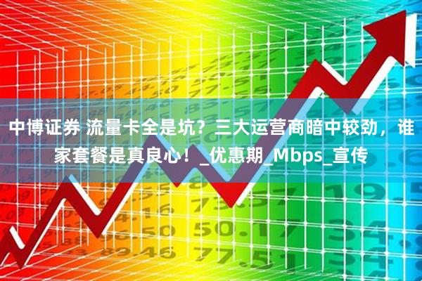 中博证券 流量卡全是坑？三大运营商暗中较劲，谁家套餐是真良心！_优惠期_Mbps_宣传